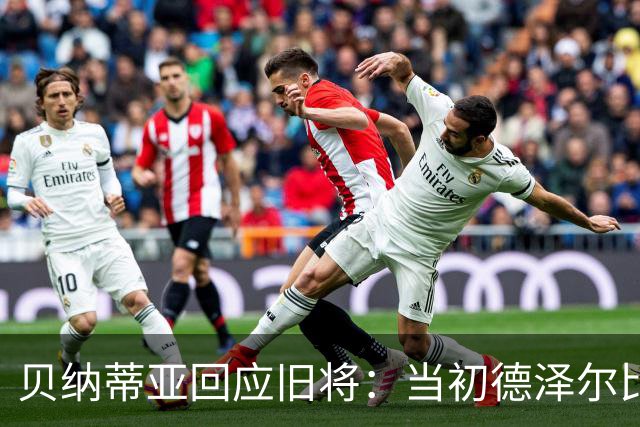 贝纳蒂亚回应旧将：当初德泽尔比施压要求续约你，但之后你松懈了